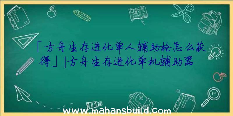 「方舟生存进化单人辅助枪怎么获得」|方舟生存进化单机辅助器